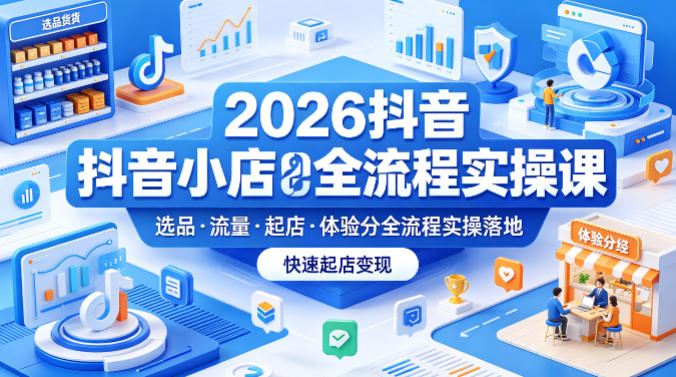 2026抖音小店全流程实操课，覆盖选品、流量、起店、体验分全流程实操落地，快速起店变现