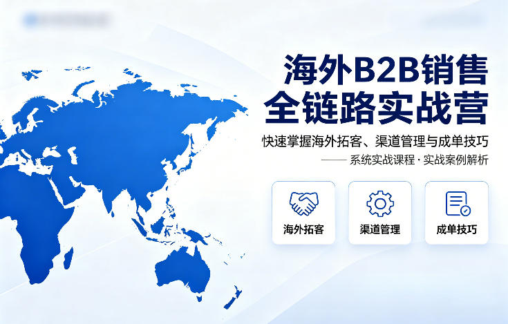海外B2B销售全链路实战营，快速掌握海外拓客、渠道管理与成单技巧