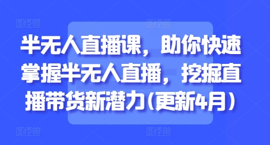 半无人直播课，助你快速掌握半无人直播，挖掘直播带货新潜力(更新8月)
